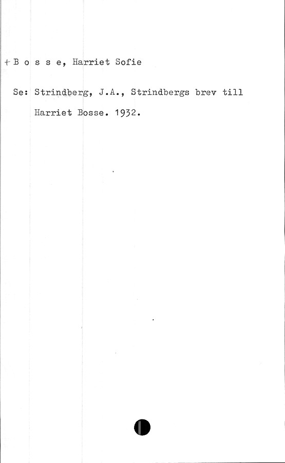  ﻿+-Bosse, Harriet Sofie
Se: Strindberg, J.A., Strindbergs brev till
Harriet Bosse. 1932.