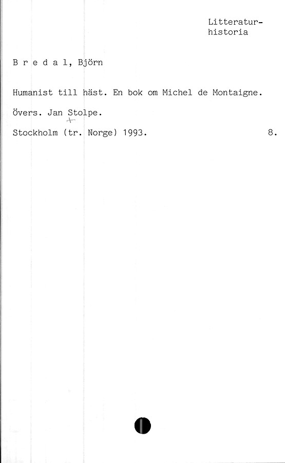  ﻿Litteratur
historia
Bredal, Björn
Humanist till häst. En bok om Michel de Montaigne
Övers. Jan Stolpe.
«*-
Stockholm (tr. Norge) 1993.