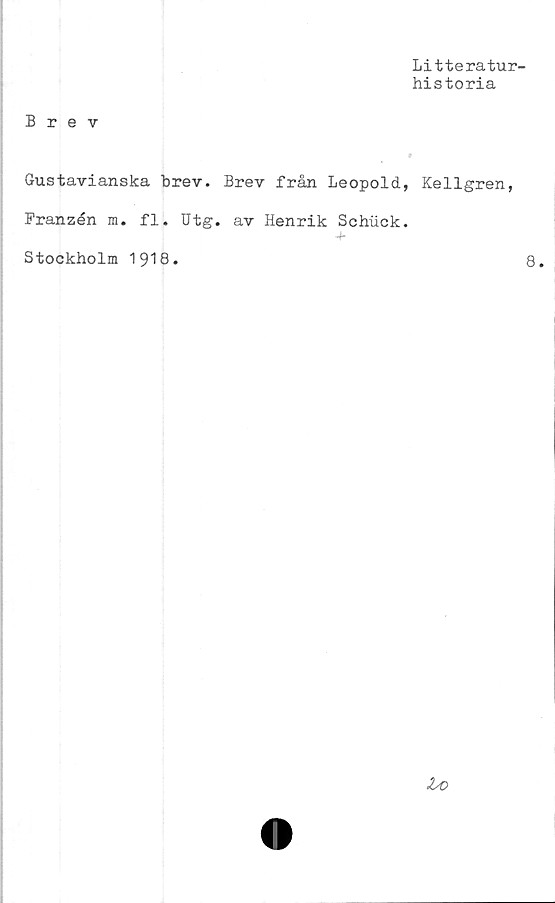  ﻿Brev
Gustavianska brev. Brev från Leopold
Franzén m. fl. Utg. av Henrik Schuck
-f*
Stockholm 1918.
Litteratur-
historia
Kellgren,
8.
U>