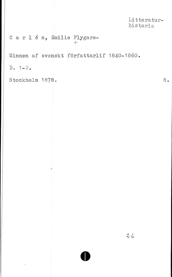  ﻿Litteratur-
historia
Carlén, Emilie Flygare-
t-
Minnen af svenskt författarlif 1840-1860.
D. 1-2.
Stockholm 1878.	8.