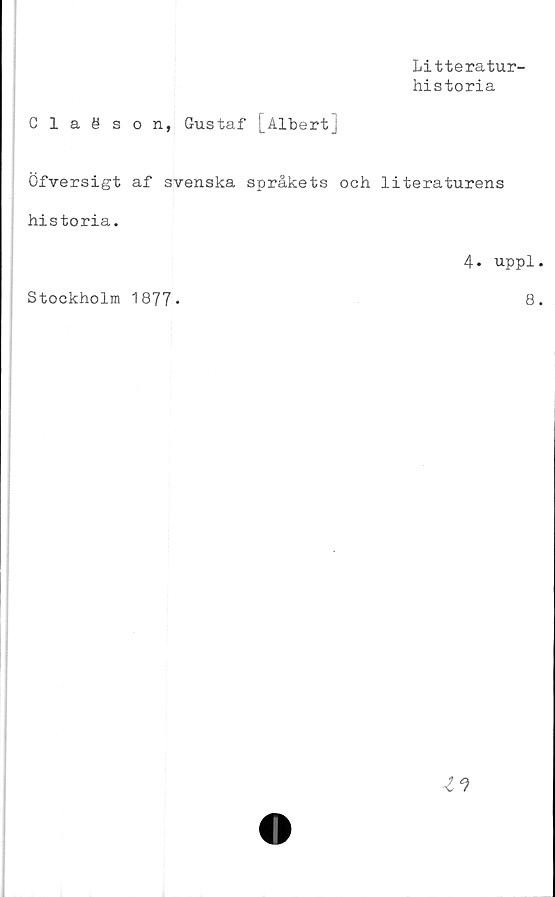  ﻿Litteratur-
historia
Claöson, Gustaf [Albert]
Öfversigt af svenska språkets och literaturens
historia.
4• uppl
Stockholm 1877*
8