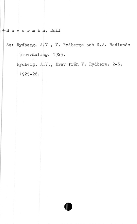  ﻿fHaterman, Emil
Se: Rydberg, A.V., V. Rydbergs och S.A. Hedlunds
brevväxling. 1923*
Rydberg, A.V., Brev från V. Rydberg. 2-3.
1925-26.