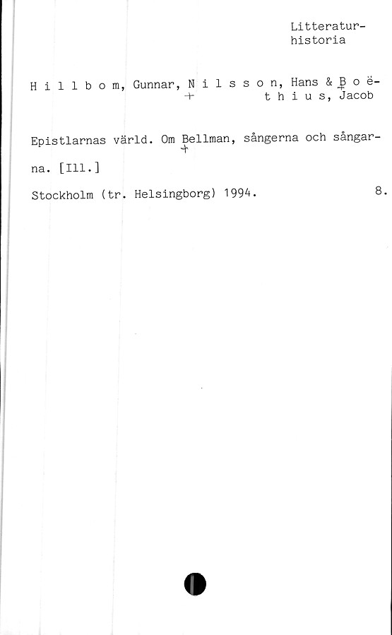  ﻿Litteratur-
historia
Hillbom, Gunnar, Nilsson, Hans & o é-
■+■	thius, Jacob
Epistlarnas värld. Om Bellman, sångerna och sångar-
■+
na. [111.]
Stockholm (tr. Helsingborg) 199å.	8.