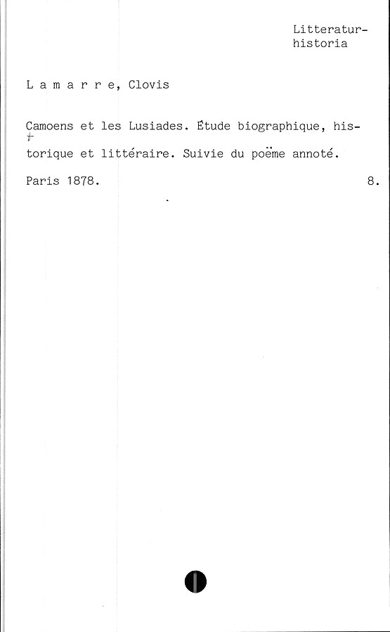  ﻿Litteratur-
historia
Lamarre, Clovis
Camoens et les Lusiades. Étude biographique, his-
f
torique et littéraire. Suivie du poeme annoté.
Paris 1878.
8.