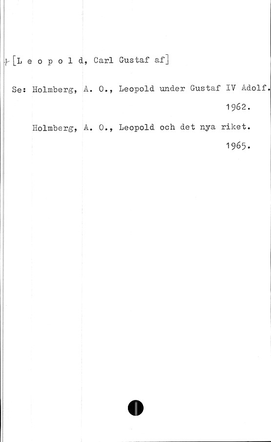  ﻿jf [Leopold, Carl Gustaf af]
Se: Holmberg, A. 0., Leopold under Gustaf IV Adolf.
1962.
Holmberg, A. 0., Leopold och det nya riket.
1965.