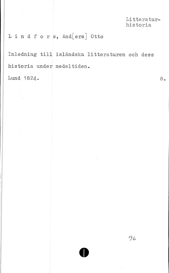  ﻿Litteratur-
historia
Lindfors, And[ers] Otto
Inledning till isländska litteraturen och dess
historia under medeltiden.
Lund 1824.
8