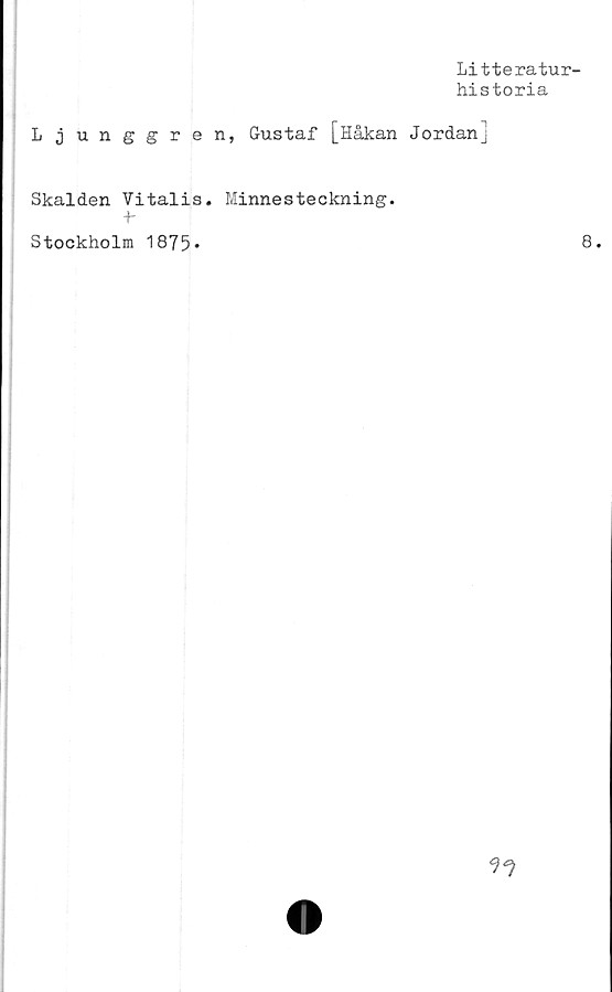 ﻿Ljunggre
Skalden Vitalis.
+■
Stockholm 1875*
Litteratur-
historia
n, Gustaf [Håkan Jordan]
Minnesteckning.
8.
77