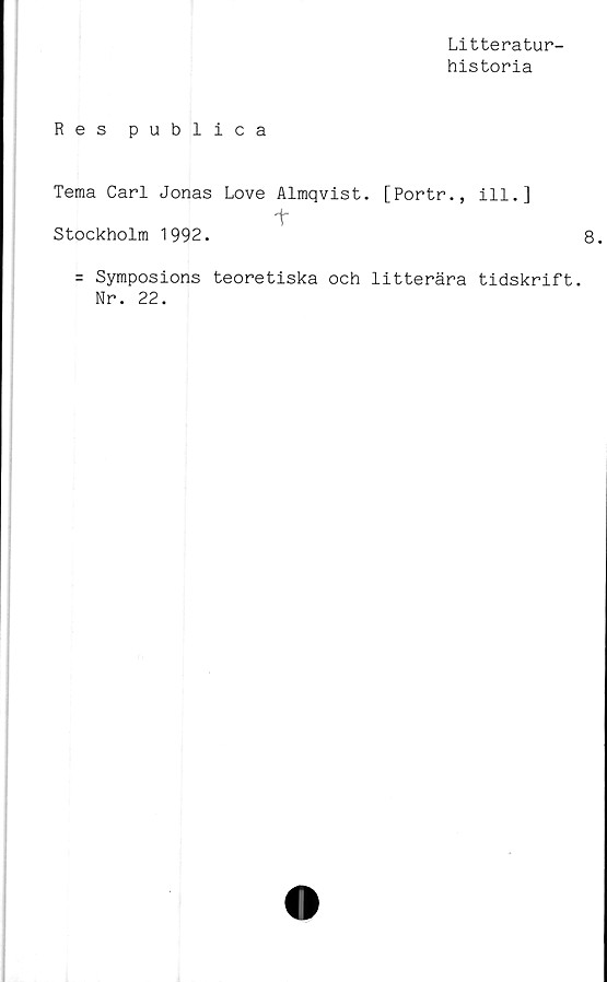  ﻿Litteratur-
historia
Res publica
Tema Carl Jonas Love Almqvist. [Portr., ill.]
t
Stockholm 1992.
= Symposions teoretiska och litterära tidskrift.
Nr. 22.
8.