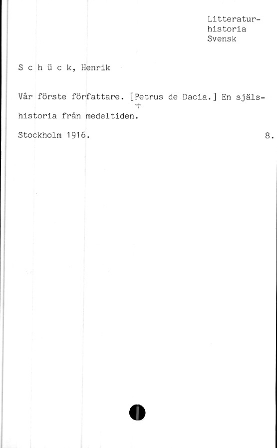  ﻿Litteratur-
historia
Svensk
Schii c k, Henrik
Vår förste författare. [Petrus de Dacia.] En själs-
historia från medeltiden.
Stockholm 1916
8