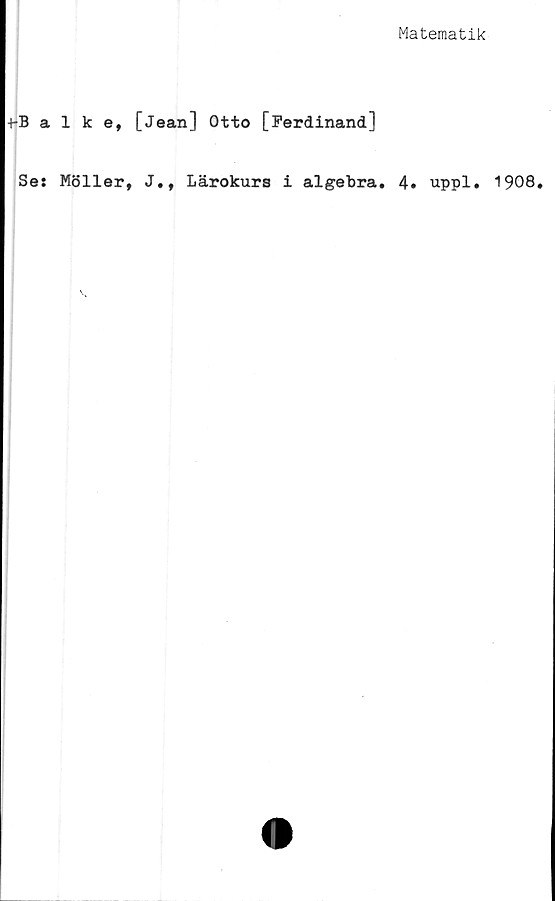  ﻿Matematik
•KBalke, [Jean] Otto [Ferdinand]
Ses Möller, J., Lärokurs i algebra. 4» uppl. 1908.