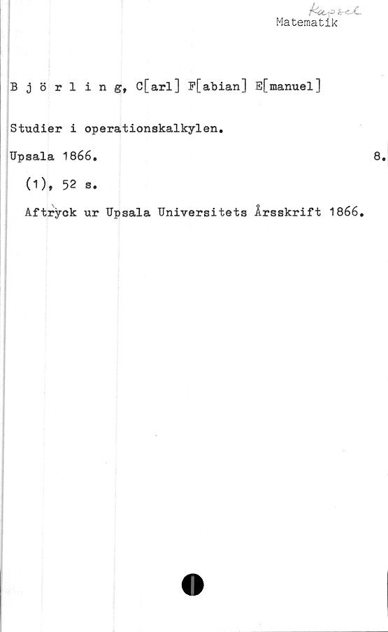  ﻿irc4~
Matematik
Björling, C[arl] P[abian] Efmanuel]
Studier i operationskalkylen.
TJpsala 1866,
(1), 52 s.
Af tryck ur TJpsala Universitets Årsskrift 1866,