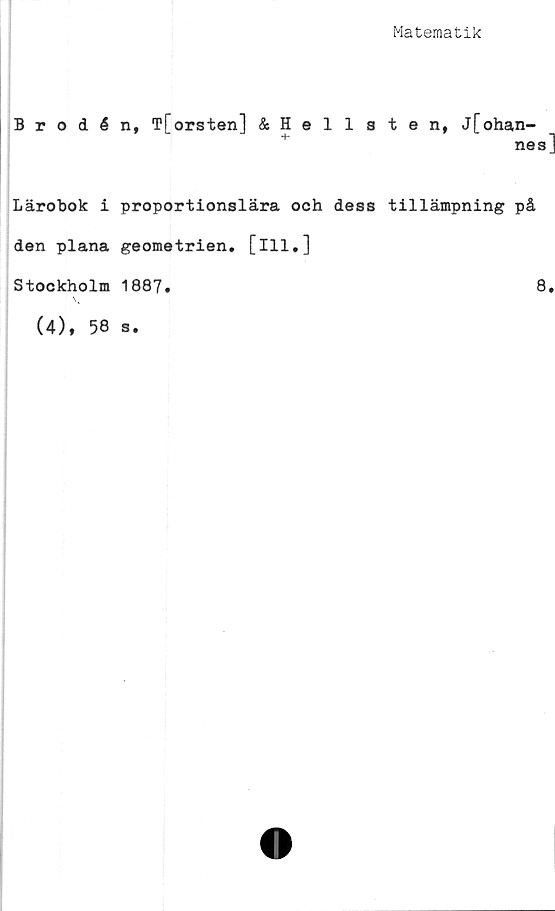  ﻿Matematik
Brodén, Tforsten] &Hellsten, j[ohan-
nes]
Lärobok i proportionslära och dess tillämpning på
den plana geometrien, [ill.]
Stockholm 1887
(4), 58 s.
8.