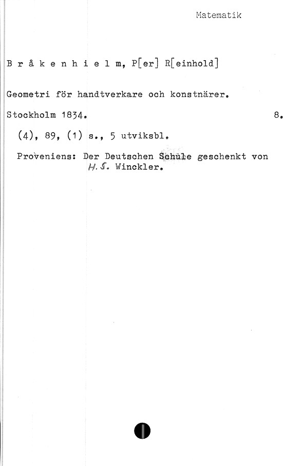  ﻿Matematik
Bråkenhielm, P[er] R[einhold]
Geometri för handtverkare och konstnärer.
Stockholm 1834.
(4), 89, (i) s., 5 utviksbl.
Proveniens: Der Deutschen Schuie geschenkt
H-S. Winckler.