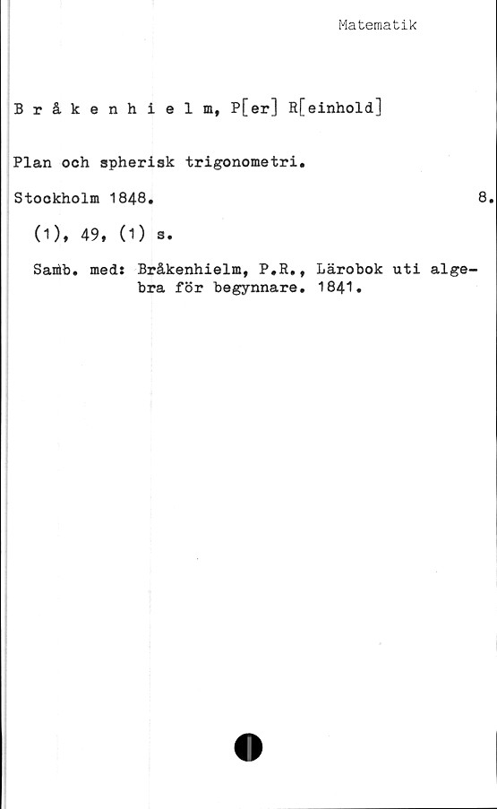  ﻿Matematik
Bråkenhielm, P[er] R[einhold]
Plan och spherisk trigonometri.
Stockholm 1848.
(1), 49, (1) s.
Santb. med: Bråkenhielm, P.R., Lärobok uti alge
bra för begynnare. 1841.