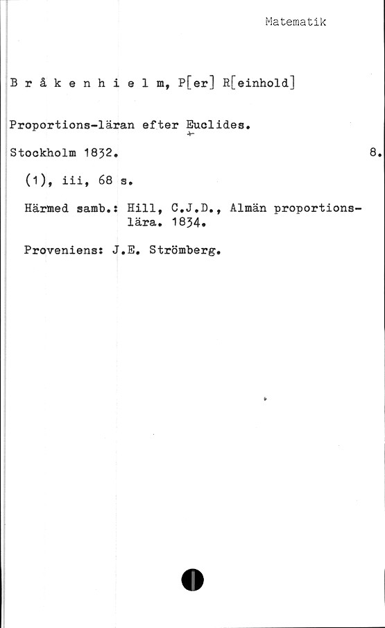  ﻿Matematik
Bråkenhielm, P[er] R[einhold]
Proportions-läran efter Euclides.
Stockholm 1832.
(i), iii, 68 s.
Härmed samb.: Hill, C.J.D., Almän proportions-
lära. 1834*
Provenienss J.E. Strömberg.