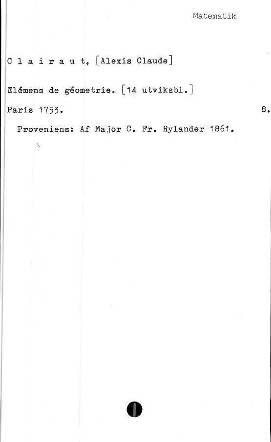  ﻿Matematik
Clairaut, [Alexis Claude]
Elémens de géometrie. [14 utviksbl.]
Paris 1753»
Proveniens: Af Major C. Pr. Rylander 1861.