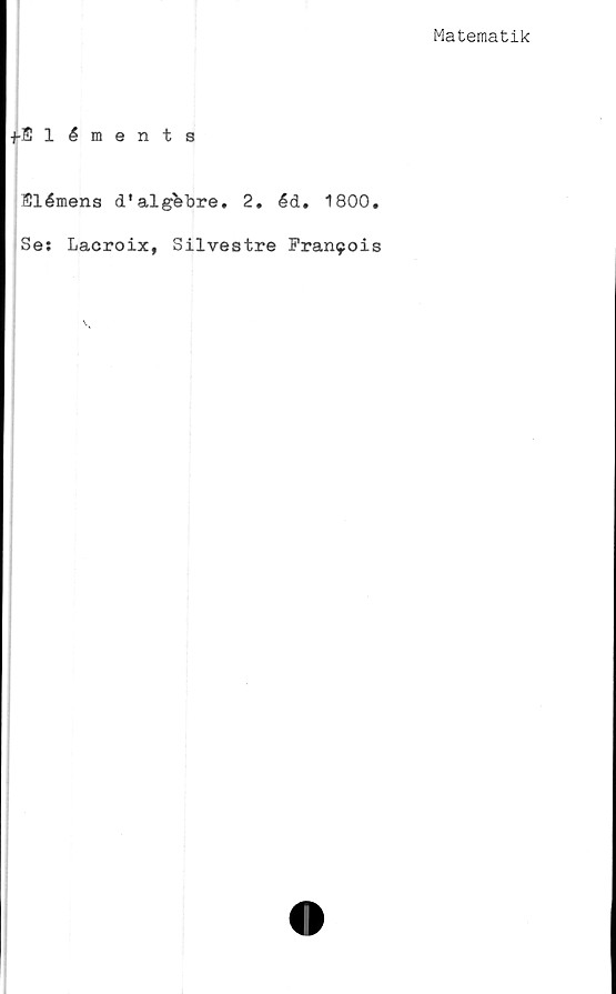 ﻿Matematik
•j-ffiléments
Elémens d'alg&bre. 2. éd. 1800.
Se: Lacroix, Silvestre Frar^ois