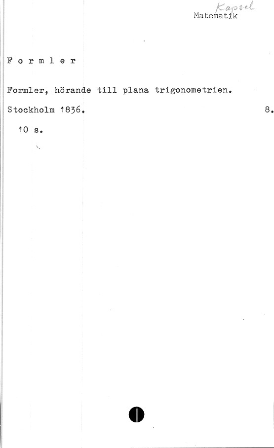  ﻿Matematik
Formler
Formler, hörande till plana trigonometrien.
Stockholm 1836.	8.
10 s