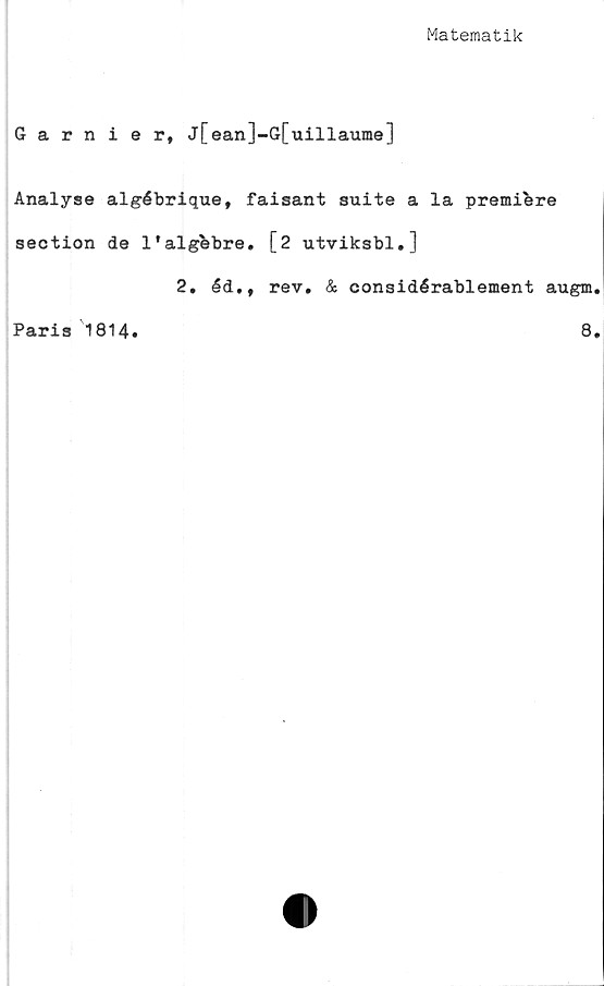  ﻿Matematik
Garnier, j[ean]-G[uillaume]
Analyse algébrique, faisant suite a la premibre
section de 1'algfebre. [2 utviksbl.]
2. éd., rev. & considérablement augm.
Paris 1814.	8.