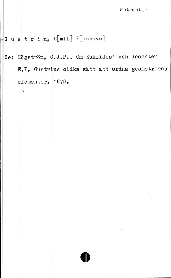  ﻿Matematik
strin, E[mil] P[inneve]
Högström, C.J.P., Om Euklides' och docenten
E.F. Gustrins olika sätt att ordna geometriens
elementer. 1878