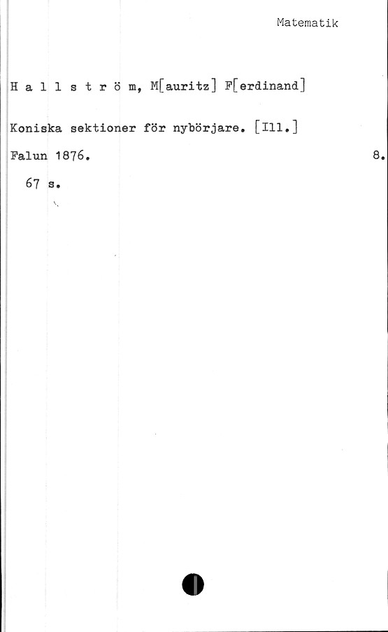  ﻿Matematik
Hallström, M[auritz] F[erdinand]
Koniska sektioner för nybörjare, [ill.]
Falun 1876.