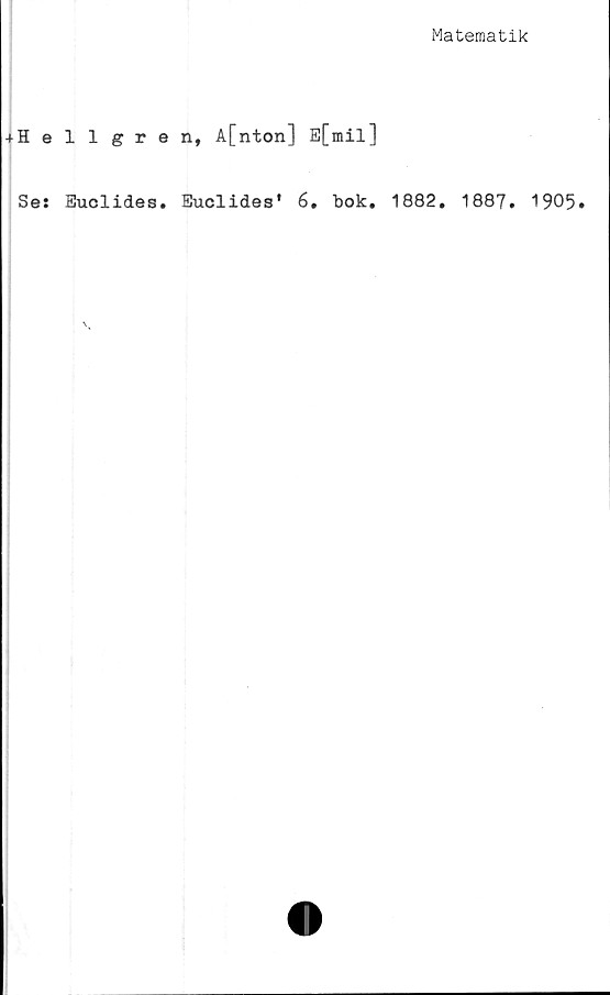  ﻿Matematik
+Hellgren, A[nton] E[mil]
Se: Euclides. Euclides* 6, bok. 1882. 1887.
1905.