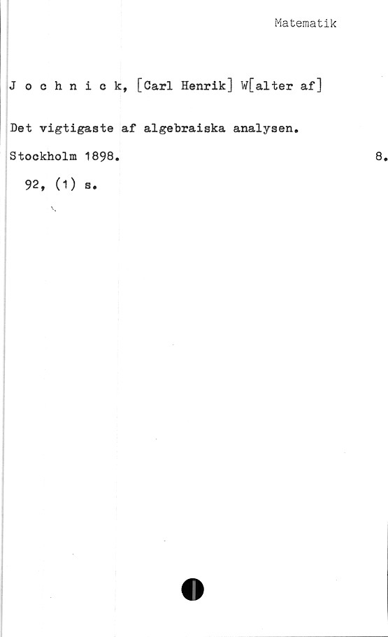  ﻿Matematik
Jochnick, [Carl Henrik] w[alter af]
Det vigtigaste af algebraiska analysen.
Stockholm 1898.
92, (1) s.