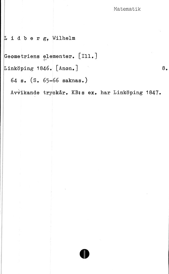  ﻿Matematik
Lidberg, Wilhelm
Geometriens elementer. [ill.]
Linköping 1846. [Anon.]
64 s. (S, 65-66 saknas.)
Avvikande tryckår. KB:s ex. har Linköping 1847