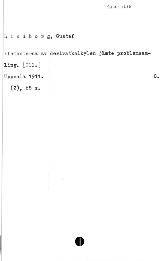  ﻿Matematik
Lindborg, Gustaf
Elementerna av derivatkalkylen jämte problemsam-
ling. [111.]
Uppsala 1911.
(2), 68 s.