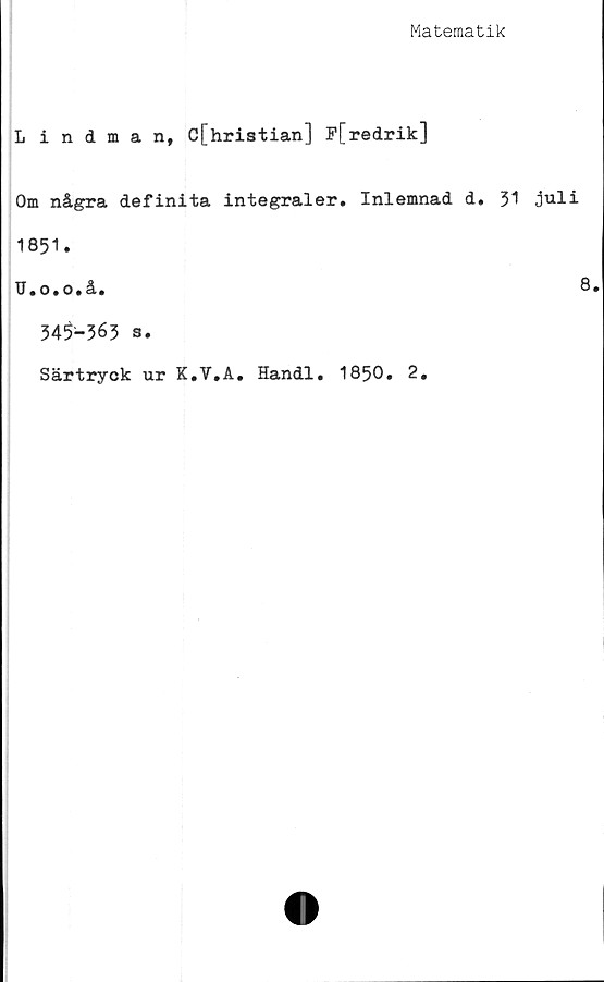  ﻿Matematik
Lindman, C[hristian] P[redrik]
Om några definita integraler. Inlemnad d.
1851.
U.o.o.å.
345-363 s.
Särtryck ur K.V.A. Handl. 1850. 2,
31 juli
8