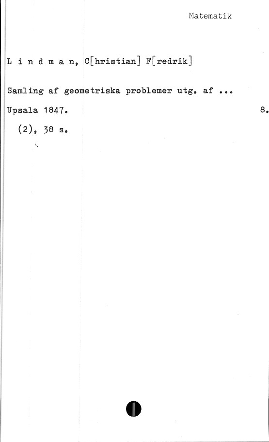  ﻿Matematik
Lindman, C[hristian] F[redrik]
Samling af geometriska problemer utg. af ...
TJpsala 1847»
(2), 38 s.