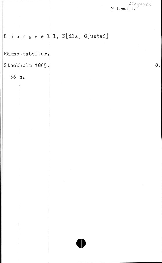  ﻿C~
Matematik
Ljungzell, N[ils] G[ustaf]
Räkne-tabeller.
Stockholm 1865.
66 s.
8.
