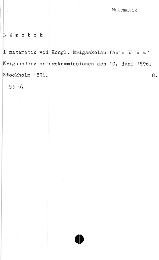  ﻿Matematik
Lärobok
i matematik vid Kongl. krigsskolan fastställd af
Krigsundervisningskommissionen den 10. juni 1896.
Stockholm 1896.	8.