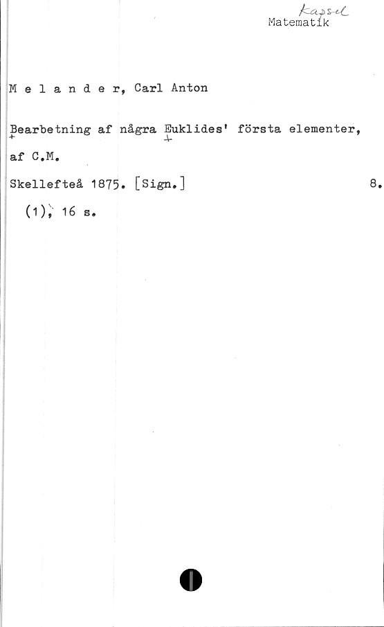  ﻿Matematik
Melander, Carl Anton
Bearbetning af några Euklides* första elementer,
af C.M.
Skellefteå 1875» [Sign,]
(i), 16 s.
8