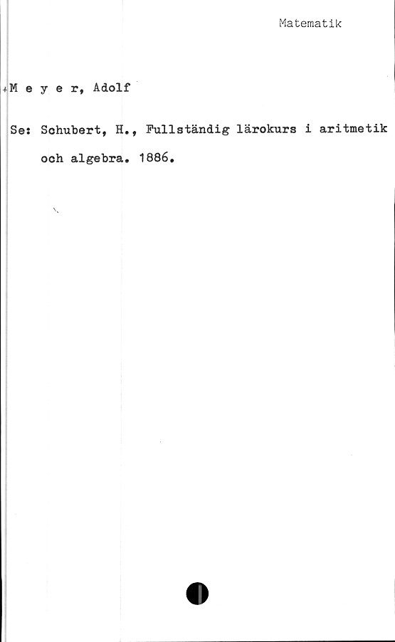  ﻿Matematik
iMeyer, Adolf
Ses Sohubert, H., Fullständig lärokurs i aritmetik
och algebra. 1886.