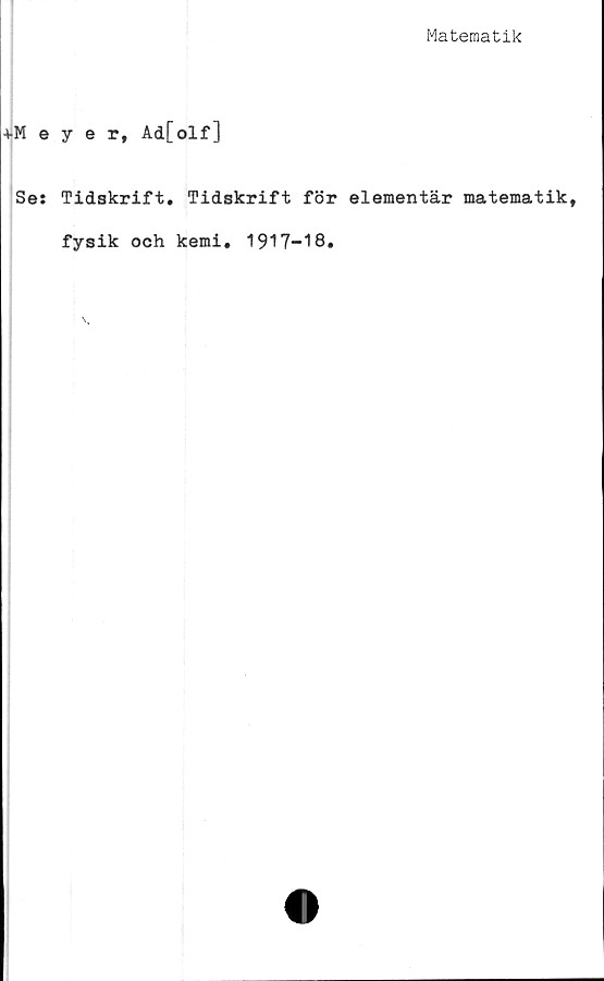  ﻿Matematik
+Meyer, Ad[olf]
Se: Tidskrift. Tidskrift för elementär matematik,
fysik och kemi. 1917-18