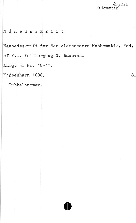  ﻿kaps-e.L
Matematik
Månedsskrift
Maanedsskrift for den elementaere Mathematik. Red.
af P.T. Foldberg og N. Baumann.
Aarg. 3* Nr. 10-11.
Kj^benhavn 1888.	8.
Dubbelnummer.