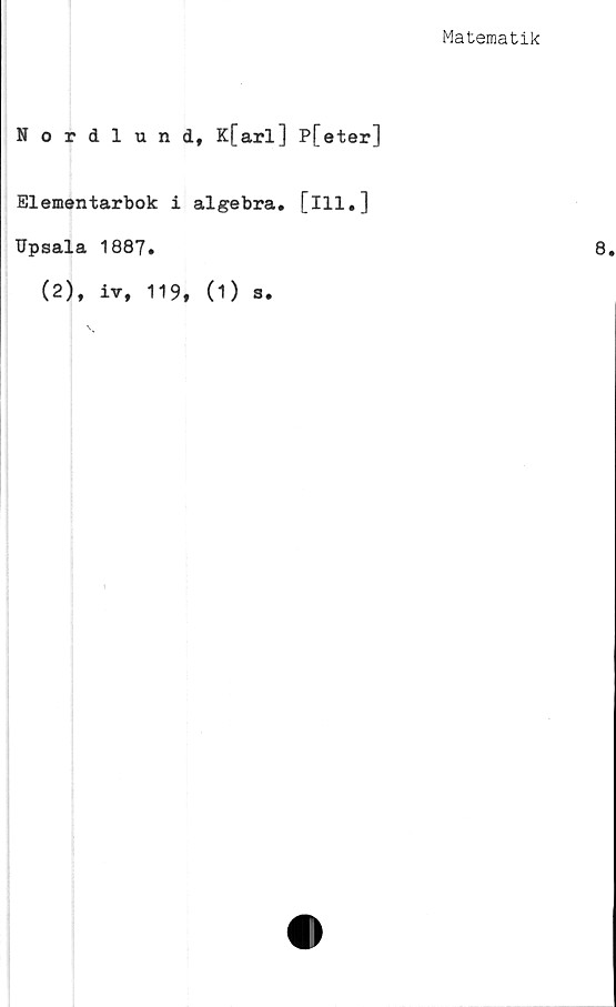  ﻿Matematik
Nordlund, K[arl] P[eter]
Elementarbok i algebra. [ill.]
TJpsala 1887.
(2), iv, 119, (1) s«