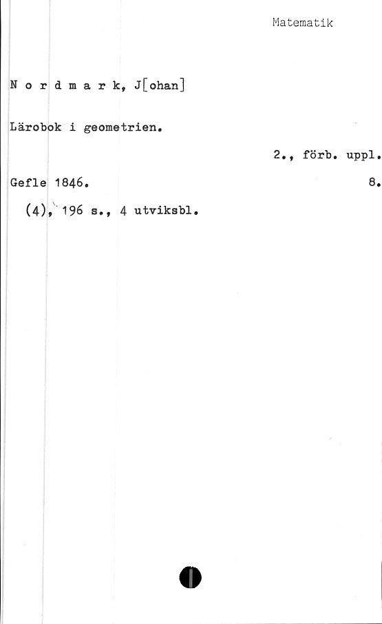  ﻿Matematik
Nordmark, j[ohan]
Lärobok i geometrien.
2., förb.
Gefle 1846.
(4), 196 s., 4 utviksbl.