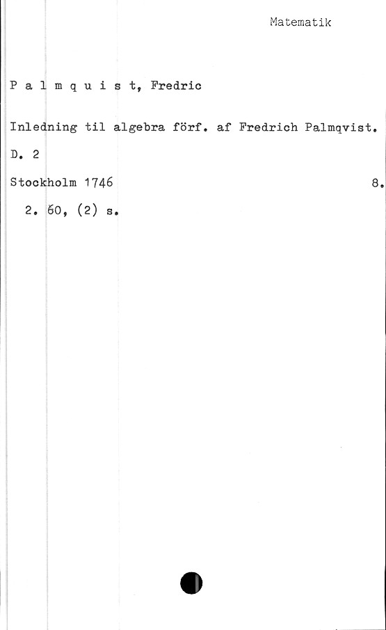  ﻿Matematik
Palmquist, Fredric
Inledning til algebra förf. af Fredrich Palmqvist.
D. 2
Stockholm 1746
2, 60, (2) s.
8