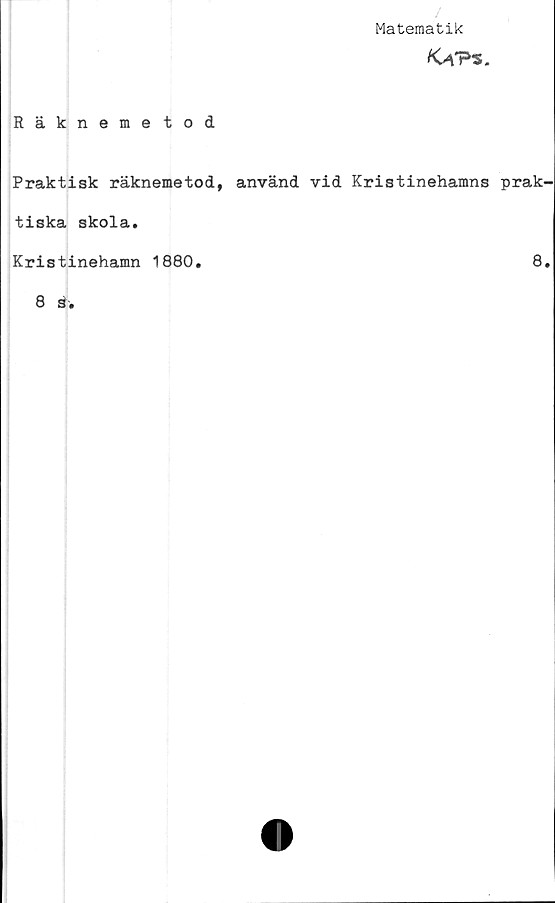  ﻿Matematik
KaV%.
Räknemetod
Praktisk räknemetod, använd vid Kristinehamns prak-
tiska skola.
Kristinehamn 1880.	8.
8 S.
