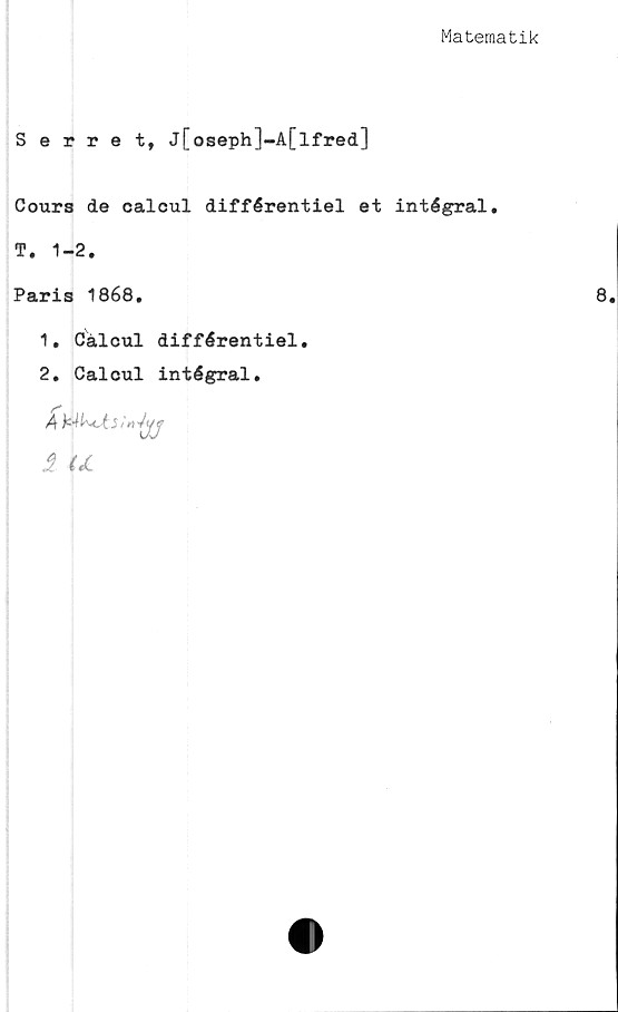  ﻿Matematik
Setrett j[oseph]-A[lfred]
Cours de calcul différentiel et intégral.
T. 1-2.
Paris 1868.
1.	Calcul différentiel.
2.	Calcul intégral.
A	kl het S	! r>4u	f
i