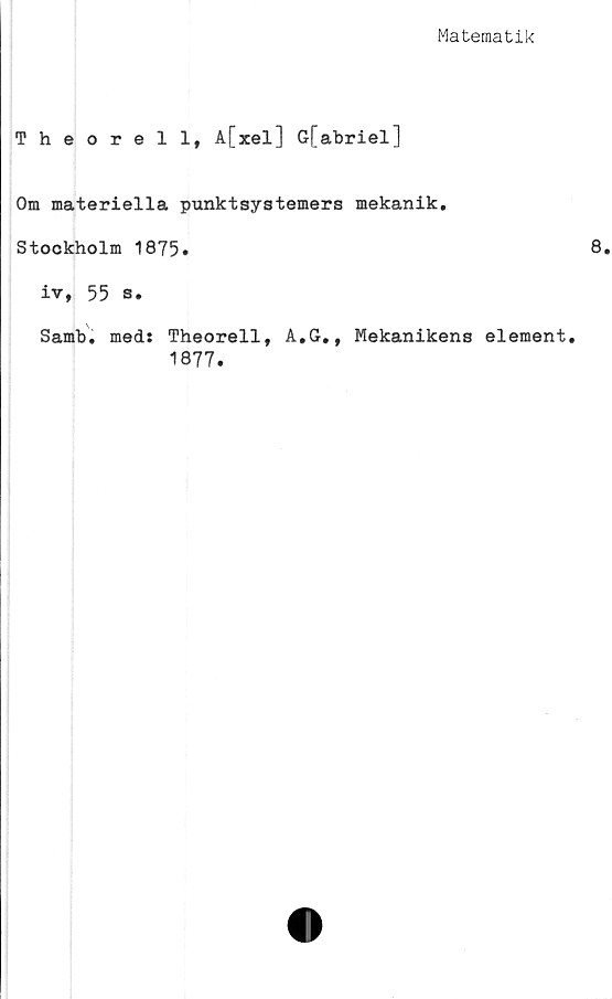  ﻿Matematik
Theorell, A[xel] G[abriel]
Om materiella punktsystemers mekanik.
Stockholm 1875.
iv, 55 s.
Samb. meds Theorell,
1877.
A, G,,
Mekanikens element.