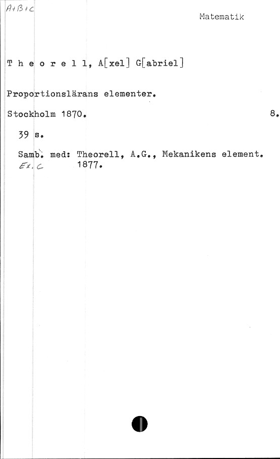  ﻿Matematik
Theorell, A[xel] G[abriel]
Proportionslärans elementer.
Stockholm 1870.
39 s.
Sarab. med: Theorell, A,G., Mekanikens element,
fr.C 1877.