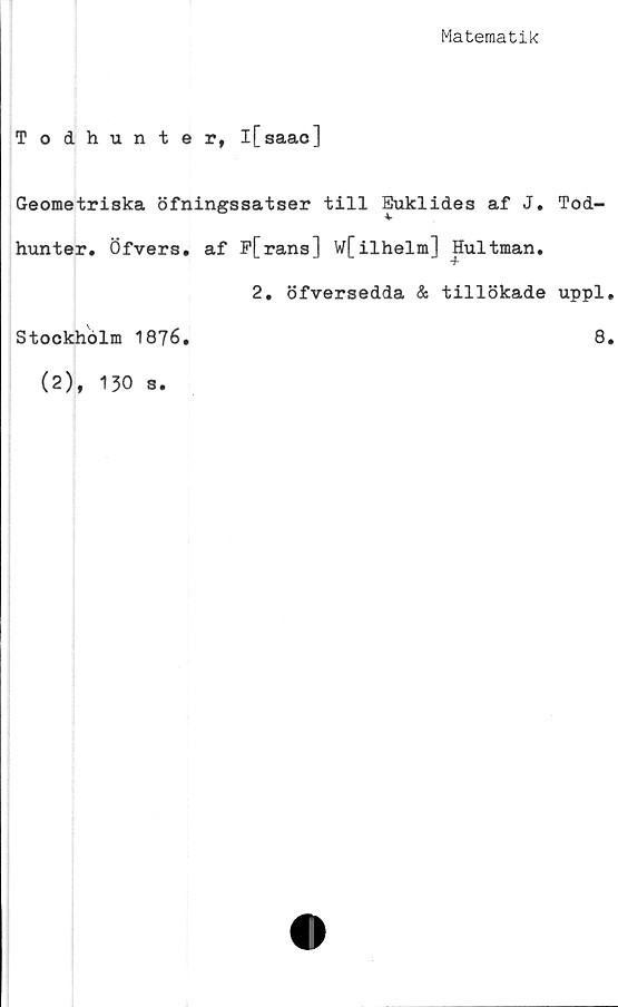  ﻿Matematik
Todhunter, l[saac]
Geometriska öfningssatser till Euklides af J. Tod-
hunter. Öfvers. af P[rans] w[ilhelm] Hultman.
Stockholm 1876.
(2), 130 s.
2. öfversedda & tillökade uppl.
8.