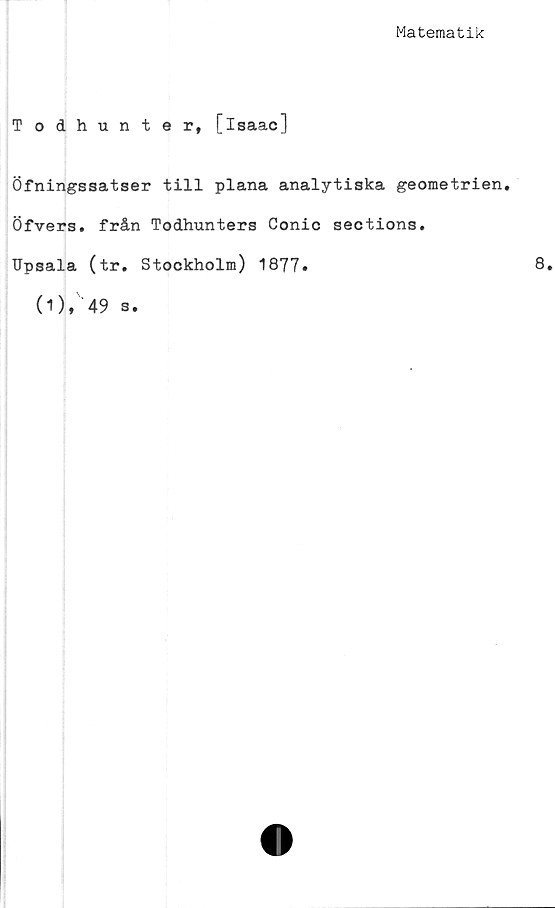  ﻿Matematik
Todhunter, [isaac]
Öfningssatser till plana analytiska geometrien.
Öfvers. från Todhunters Conic sections.
Upsala (tr. Stockholm) 1877»
(1), 49 s.
8