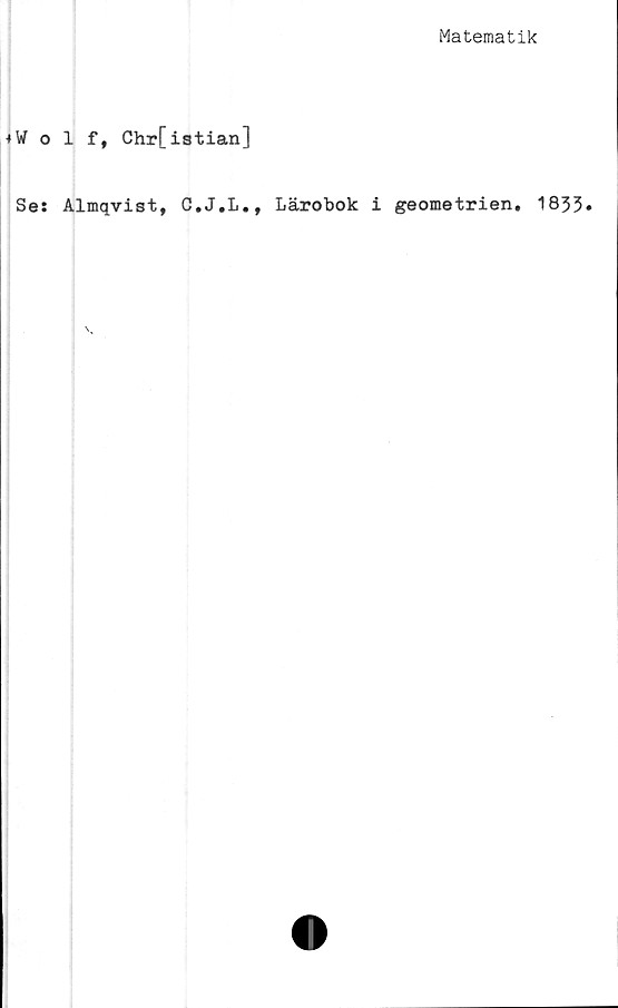  ﻿Matematik
♦Wolf, Chr[istian]
Se: Almqvist, C,J,L., Lärobok i geometrien, 1833»