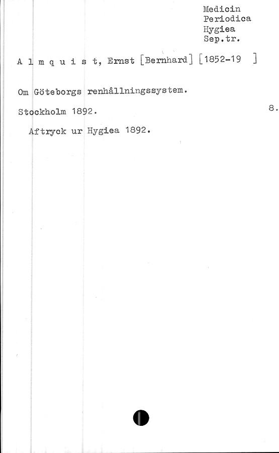  ﻿Medicin
Periodica
Hygiea
Sep.tr.
Almquist, Ernst [Bernhard] [1852-19	]
Om Göteborgs renhållningssystem.
Stockholm 1892.	8.
Aftryck ur Hygiea 1892.

