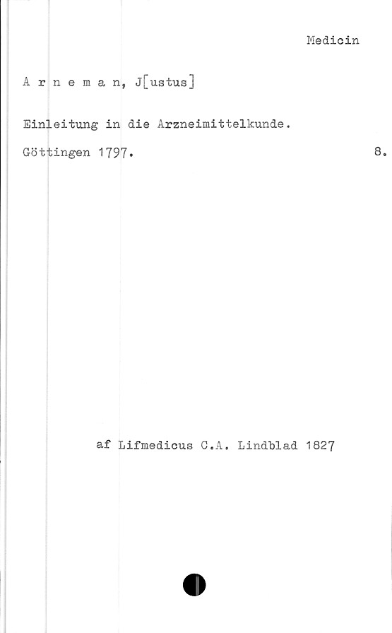  ﻿Medicin
Arneman, j[u.stus]
Einleitung in die Arzneimittelkunde.
Göttingen 1797»
af Lifmedicus C.A. Lindblad 1827