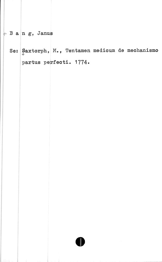  ﻿Bang, Janus
Se: Saxtorph, M., Tentamen medicum de mechanismo
partus perfecti. 1774*